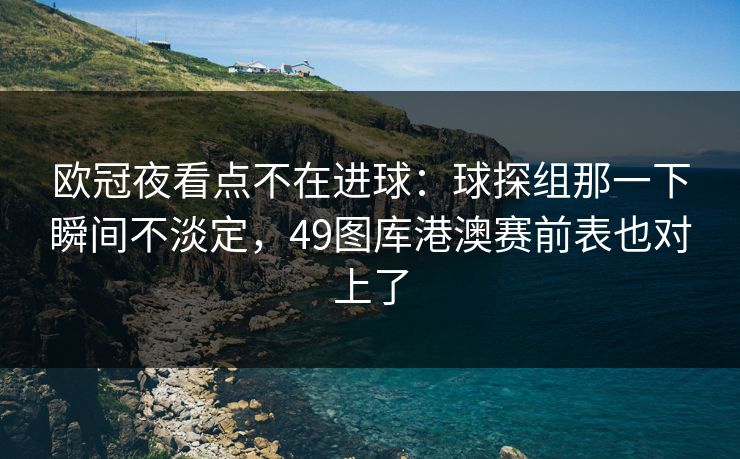欧冠夜看点不在进球：球探组那一下瞬间不淡定，49图库港澳赛前表也对上了
