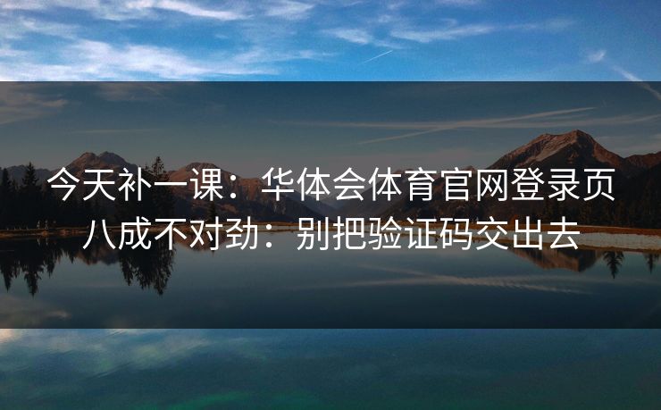 今天补一课：华体会体育官网登录页八成不对劲：别把验证码交出去