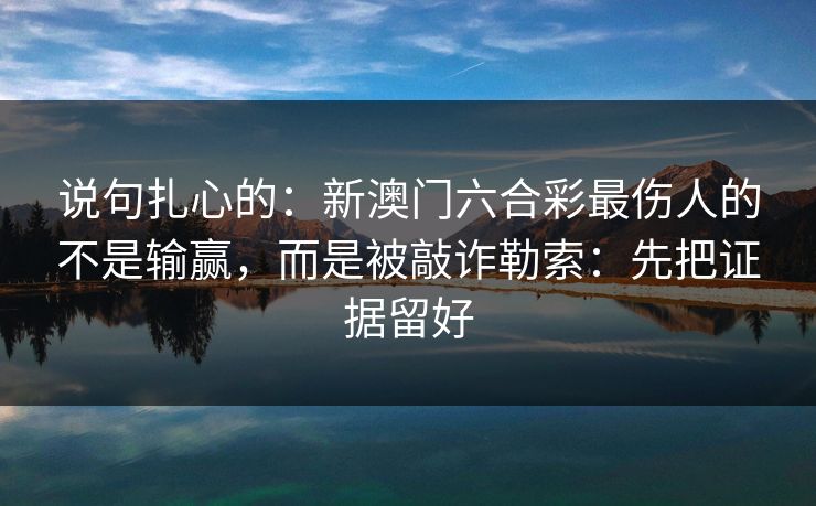 说句扎心的：新澳门六合彩最伤人的不是输赢，而是被敲诈勒索：先把证据留好