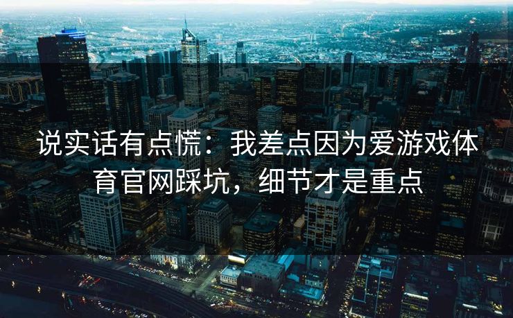 说实话有点慌：我差点因为爱游戏体育官网踩坑，细节才是重点