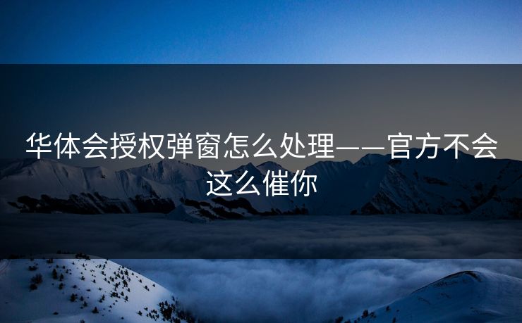 华体会授权弹窗怎么处理——官方不会这么催你