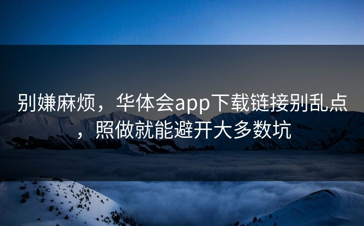 别嫌麻烦，华体会app下载链接别乱点，照做就能避开大多数坑