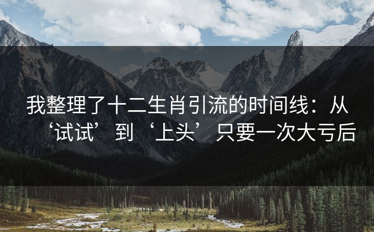 我整理了十二生肖引流的时间线：从‘试试’到‘上头’只要一次大亏后