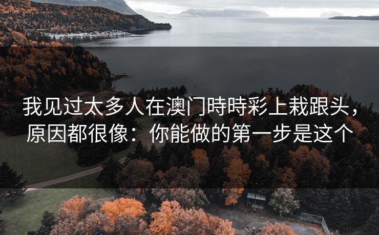 我见过太多人在澳门時時彩上栽跟头，原因都很像：你能做的第一步是这个