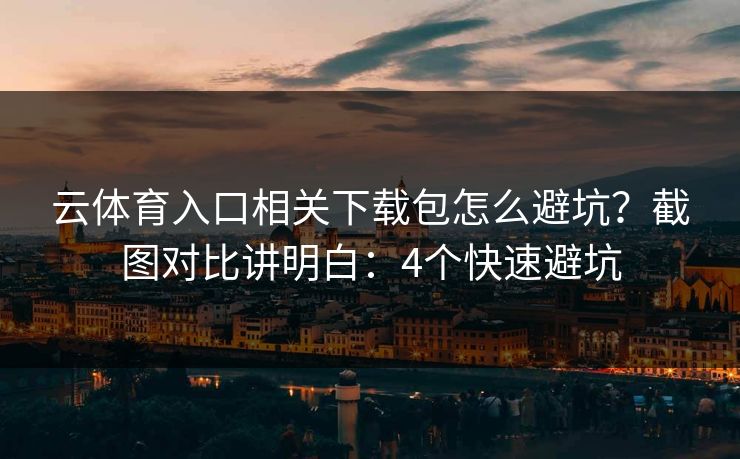 云体育入口相关下载包怎么避坑？截图对比讲明白：4个快速避坑