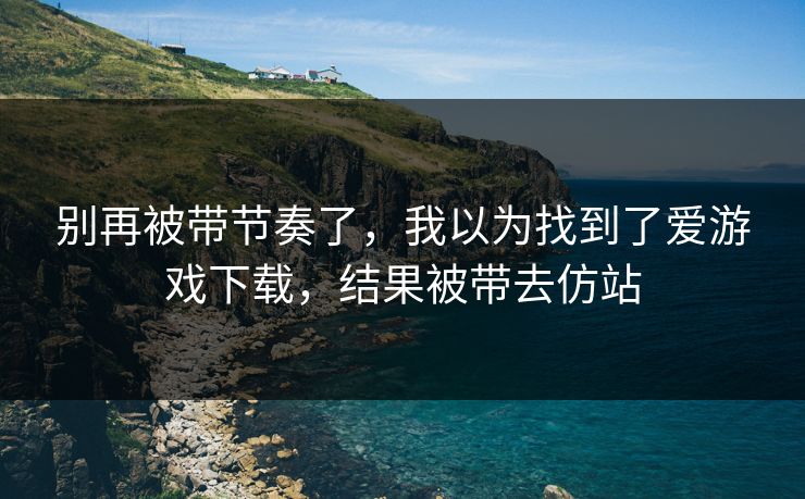 别再被带节奏了，我以为找到了爱游戏下载，结果被带去仿站
