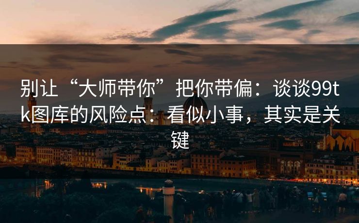 别让“大师带你”把你带偏：谈谈99tk图库的风险点：看似小事，其实是关键