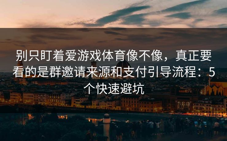 别只盯着爱游戏体育像不像，真正要看的是群邀请来源和支付引导流程：5个快速避坑