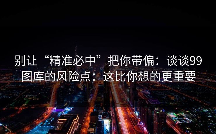 别让“精准必中”把你带偏：谈谈99图库的风险点：这比你想的更重要