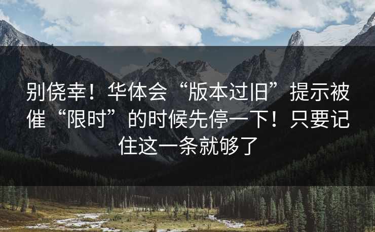 别侥幸！华体会“版本过旧”提示被催“限时”的时候先停一下！只要记住这一条就够了
