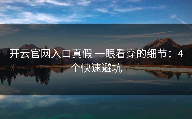 开云官网入口真假 一眼看穿的细节：4个快速避坑