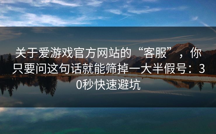 关于爱游戏官方网站的“客服”，你只要问这句话就能筛掉一大半假号：30秒快速避坑