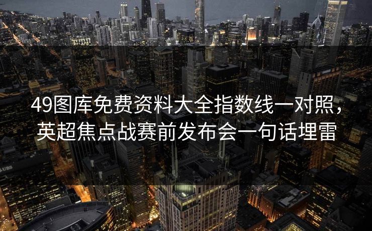 49图库免费资料大全指数线一对照，英超焦点战赛前发布会一句话埋雷