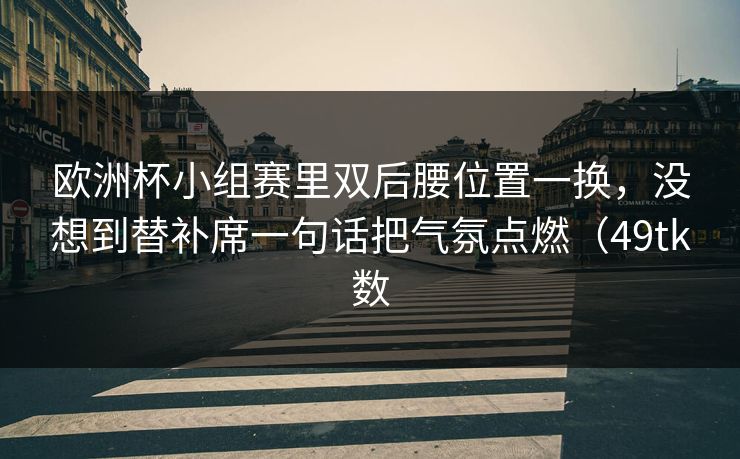 欧洲杯小组赛里双后腰位置一换，没想到替补席一句话把气氛点燃（49tk数