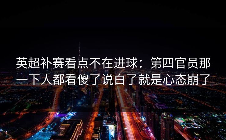 英超补赛看点不在进球：第四官员那一下人都看傻了说白了就是心态崩了