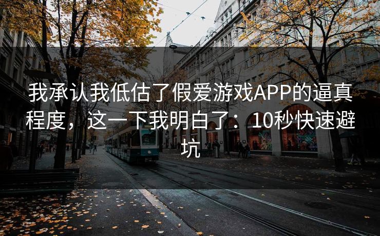 我承认我低估了假爱游戏APP的逼真程度，这一下我明白了：10秒快速避坑