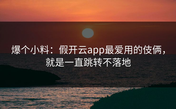 爆个小料：假开云app最爱用的伎俩，就是一直跳转不落地