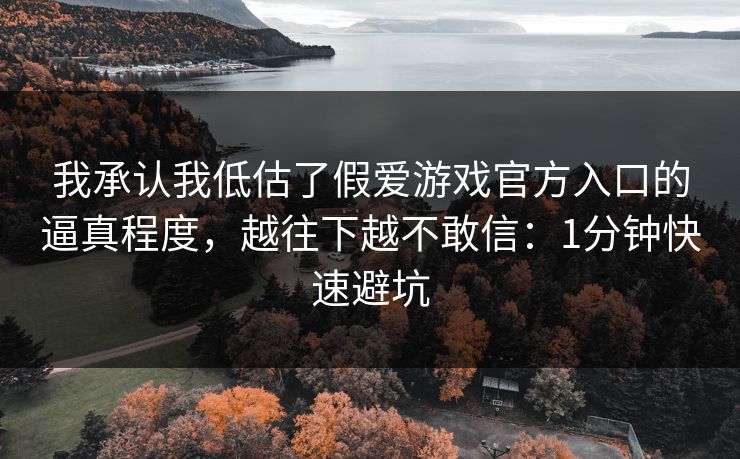 我承认我低估了假爱游戏官方入口的逼真程度，越往下越不敢信：1分钟快速避坑
