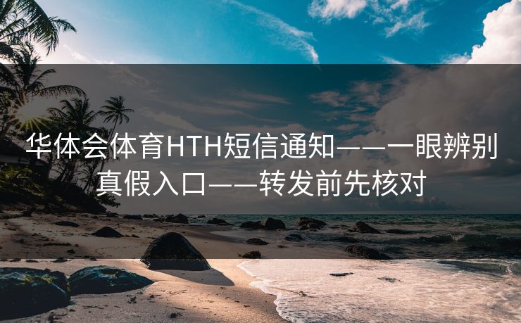 华体会体育HTH短信通知——一眼辨别真假入口——转发前先核对