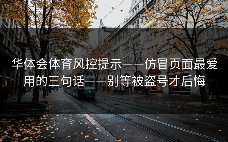 华体会体育风控提示——仿冒页面最爱用的三句话——别等被盗号才后悔