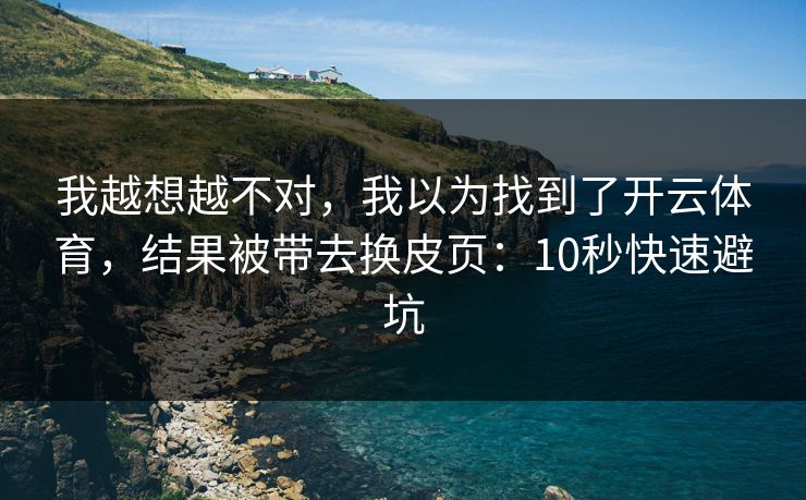 我越想越不对，我以为找到了开云体育，结果被带去换皮页：10秒快速避坑