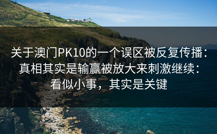关于澳门PK10的一个误区被反复传播：真相其实是输赢被放大来刺激继续：看似小事，其实是关键
