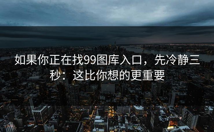 如果你正在找99图库入口，先冷静三秒：这比你想的更重要