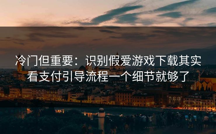 冷门但重要：识别假爱游戏下载其实看支付引导流程一个细节就够了