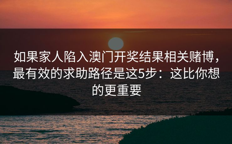 如果家人陷入澳门开奖结果相关赌博，最有效的求助路径是这5步：这比你想的更重要