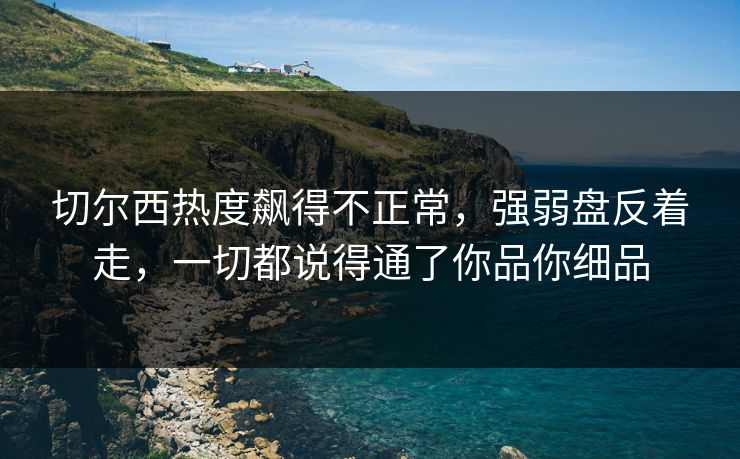 切尔西热度飙得不正常，强弱盘反着走，一切都说得通了你品你细品