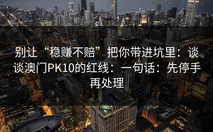 别让“稳赚不赔”把你带进坑里：谈谈澳门PK10的红线：一句话：先停手再处理