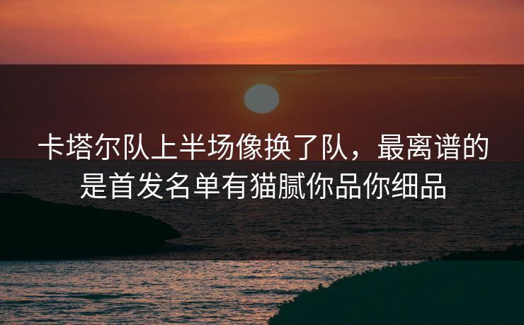 卡塔尔队上半场像换了队，最离谱的是首发名单有猫腻你品你细品