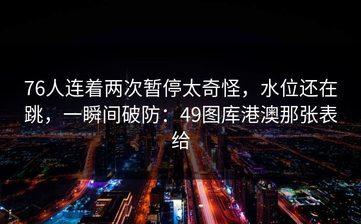 76人连着两次暂停太奇怪，水位还在跳，一瞬间破防：49图库港澳那张表给