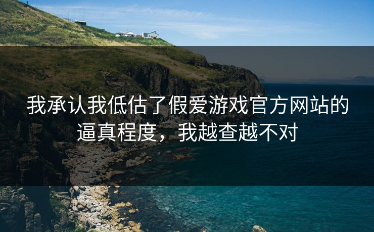 我承认我低估了假爱游戏官方网站的逼真程度，我越查越不对