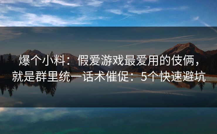 爆个小料：假爱游戏最爱用的伎俩，就是群里统一话术催促：5个快速避坑