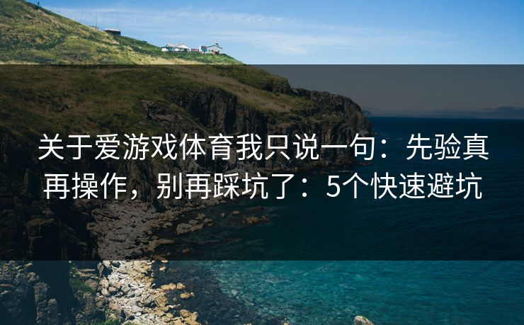 关于爱游戏体育我只说一句：先验真再操作，别再踩坑了：5个快速避坑