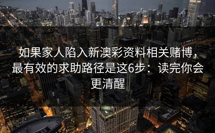 如果家人陷入新澳彩资料相关赌博，最有效的求助路径是这6步：读完你会更清醒