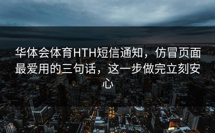 华体会体育HTH短信通知，仿冒页面最爱用的三句话，这一步做完立刻安心