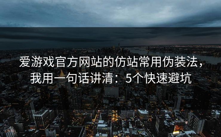 爱游戏官方网站的仿站常用伪装法,我用一句话讲清:5个快速避坑