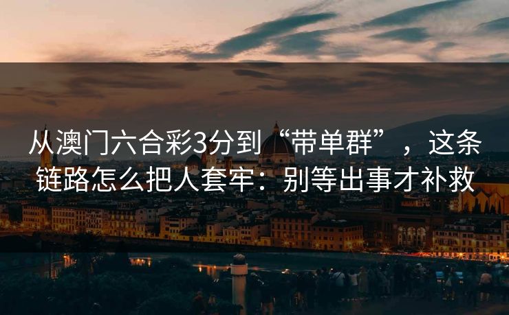 从澳门六合彩3分到“带单群”,这条链路怎么把人套牢:别等出事才补救