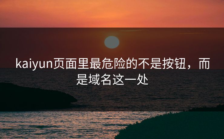 kaiyun页面里最危险的不是按钮,而是域名这一处