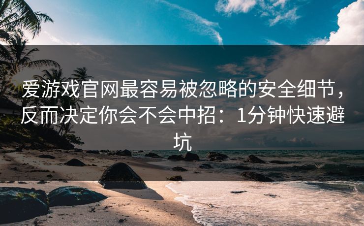 爱游戏官网最容易被忽略的安全细节,反而决定你会不会中招:1分钟快速避坑