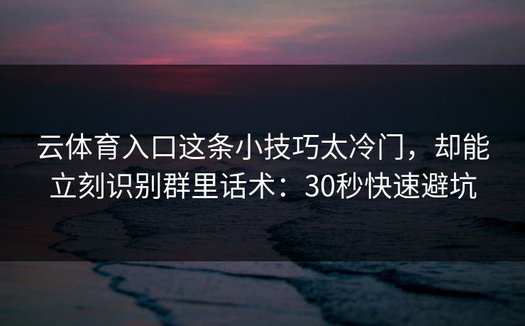 云体育入口这条小技巧太冷门,却能立刻识别群里话术:30秒快速避坑