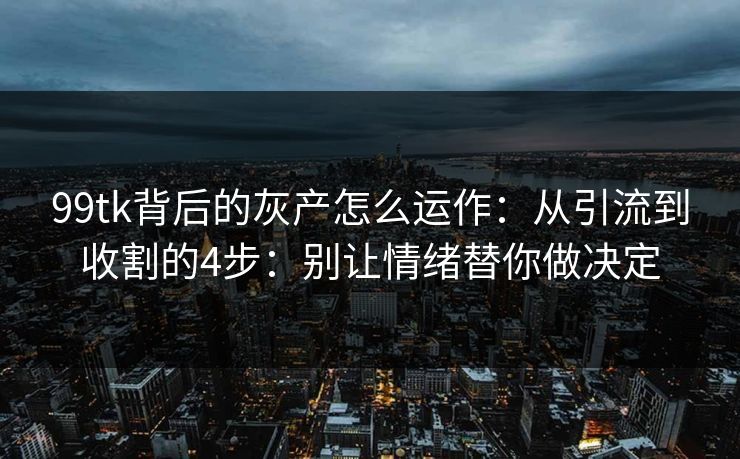 99tk背后的灰产怎么运作:从引流到收割的4步:别让情绪替你做决定 99tk背后的灰产怎么运作:从引流到收割的4步:别让情绪替你做决定